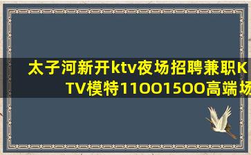 太子河新开ktv夜场招聘兼职KTV模特11OO15OO高端场